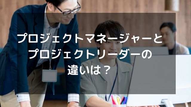 プロジェクトマネージャーとプロジェクトリーダーの違いは？役割・仕事内容・必要スキル