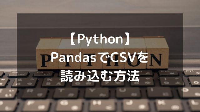 【Python】CSVの読み込みはPandasが最適解！read_csvを徹底解説
