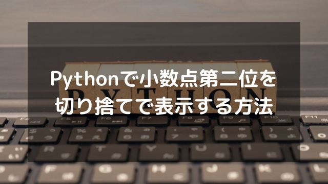 Pythonで小数点第二位を切り捨てで表示する4つの方法【完全版】
