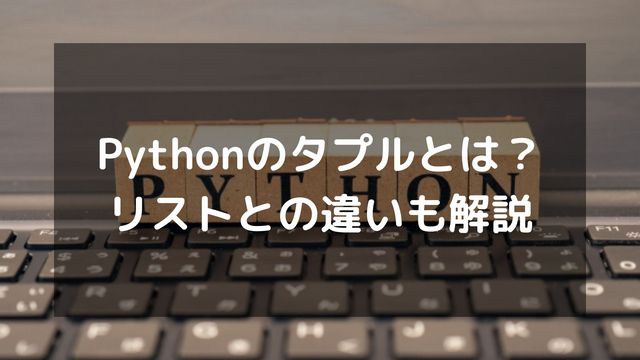 Pythonのタプル(tuple)とは？リストとの違いや使い方を徹底解説