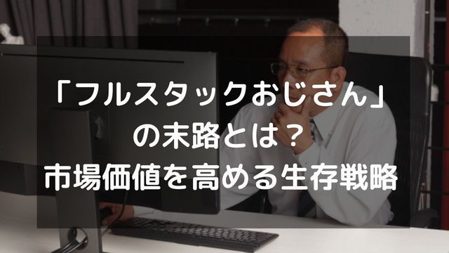 「フルスタックおじさん」の末路とは？市場価値を高める生存戦略