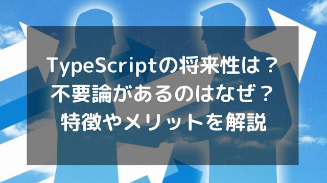 TypeScriptの将来性は？不要論があるのはなぜ？特徴やメリットを解説