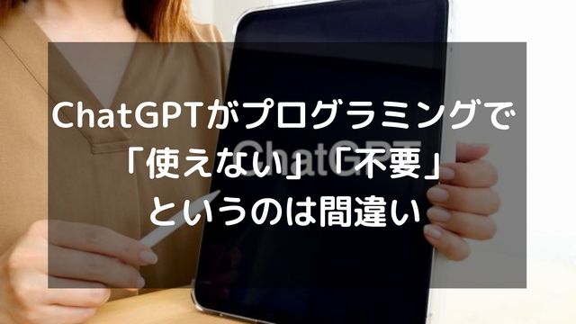 ChatGPTがプログラミングで「使えない」「不要」というのは間違い