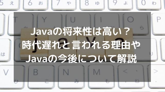 Javaの将来性は高い?時代遅れと言われる理由やJavaの今後について解説