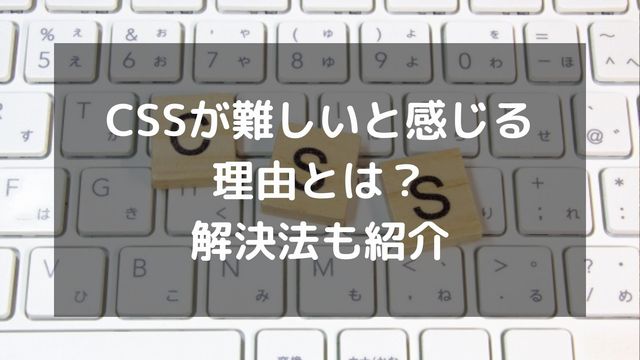 CSSが難しい・思い通りにならないと感じる理由とは？解決法も紹介